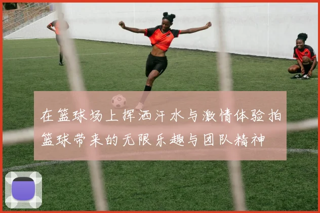 在篮球场上挥洒汗水与激情体验拍篮球带来的无限乐趣与团队精神