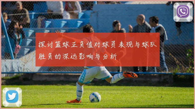 探讨篮球正负值对球员表现与球队胜负的深远影响与分析