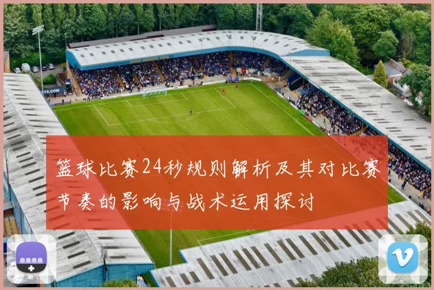 篮球比赛24秒规则解析及其对比赛节奏的影响与战术运用探讨