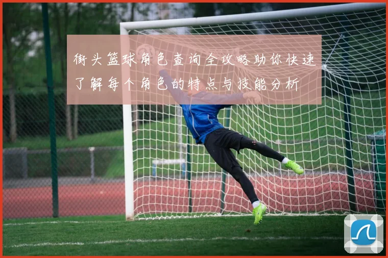 街头篮球角色查询全攻略助你快速了解每个角色的特点与技能分析