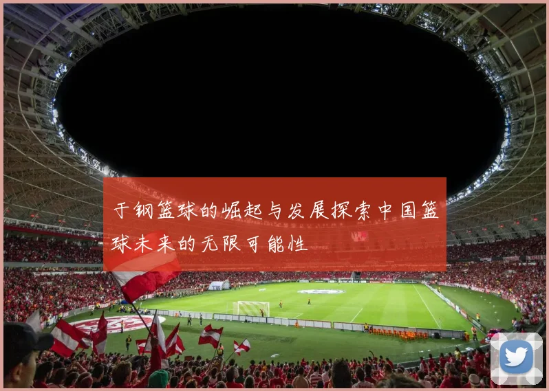 于钢篮球的崛起与发展探索中国篮球未来的无限可能性