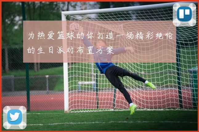 为热爱篮球的你打造一场精彩绝伦的生日派对布置方案