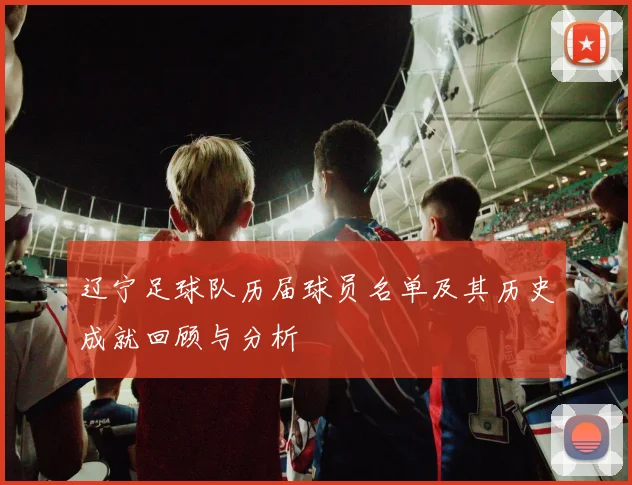 辽宁足球队历届球员名单及其历史成就回顾与分析