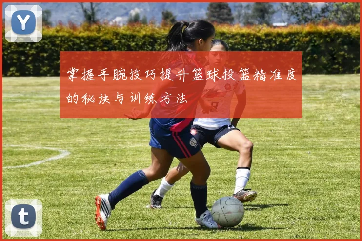 掌握手腕技巧提升篮球投篮精准度的秘诀与训练方法
