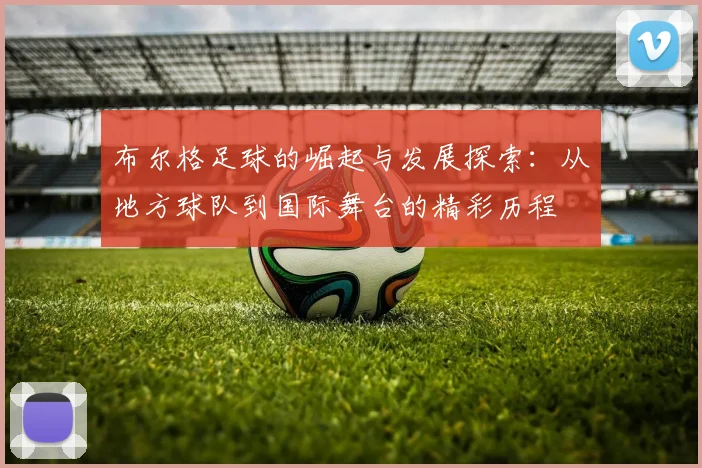 布尔格足球的崛起与发展探索：从地方球队到国际舞台的精彩历程