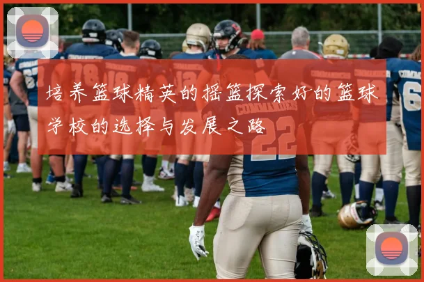 培养篮球精英的摇篮探索好的篮球学校的选择与发展之路
