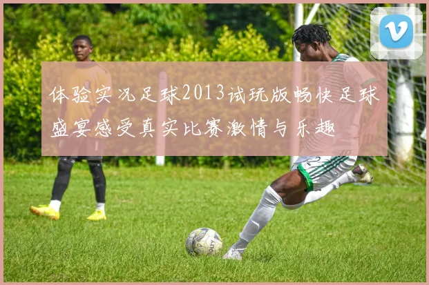体验实况足球2013试玩版畅快足球盛宴感受真实比赛激情与乐趣