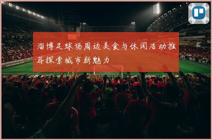 淄博足球场周边美食与休闲活动推荐探索城市新魅力