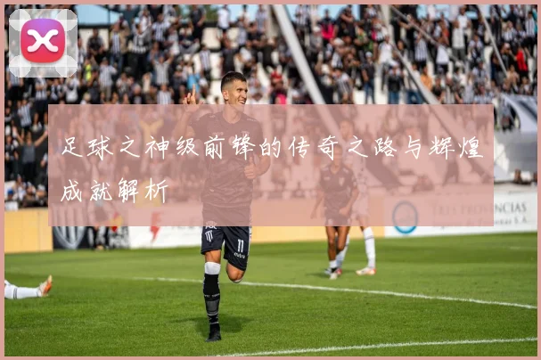 足球之神级前锋的传奇之路与辉煌成就解析