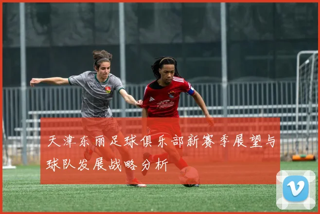 天津东丽足球俱乐部新赛季展望与球队发展战略分析